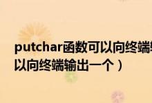 putchar函数可以向终端输出一个字符串（putchar函数可以向终端输出一个）