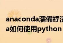 anaconda濡備綍浣跨敤pytorch（anaconda如何使用python）