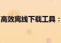 高效离线下载工具：一站式解决你的下载需求