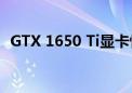 GTX 1650 Ti显卡性能评测：值得购买吗？